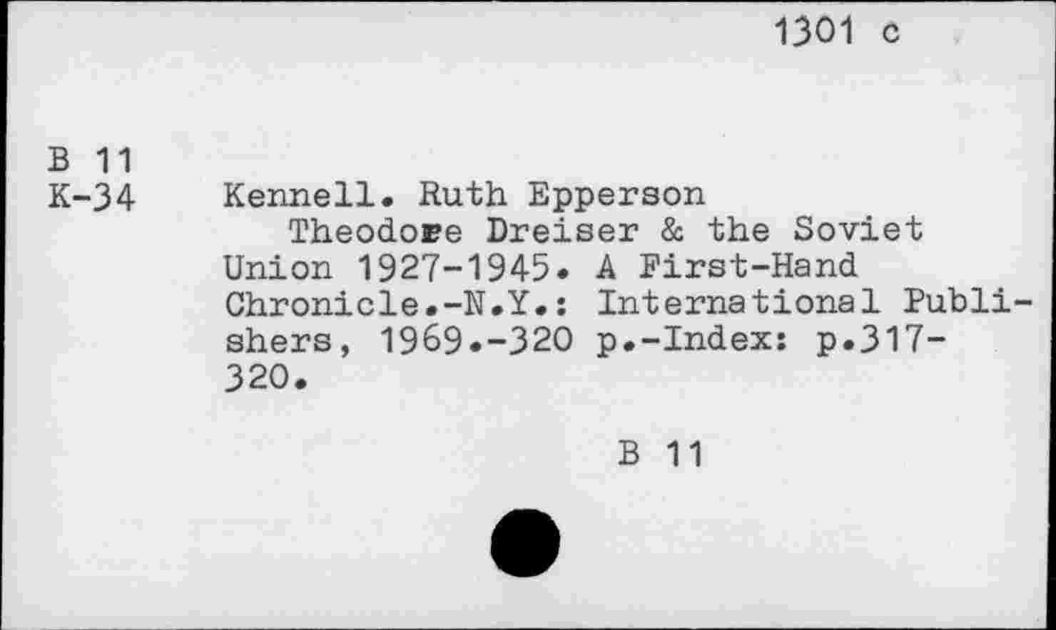 ﻿1301 c
B 11
K-34 Kennell. Ruth Epperson
Theodore Dreiser & the Soviet Union 1927-1945. A First-Hand Chronicle.-N.Y.: International Publishers, 19&9.-32O p.-Index: p.317-320.
B 11